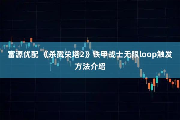 富源优配 《杀戮尖塔2》铁甲战士无限loop触发方法介绍