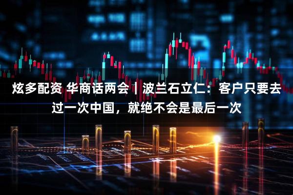 炫多配资 华商话两会｜波兰石立仁：客户只要去过一次中国，就绝不会是最后一次
