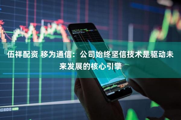 伍祥配资 移为通信：公司始终坚信技术是驱动未来发展的核心引擎