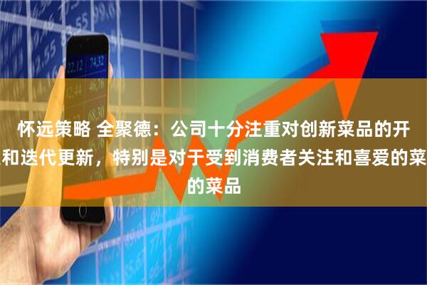 怀远策略 全聚德：公司十分注重对创新菜品的开发和迭代更新，特别是对于受到消费者关注和喜爱的菜品