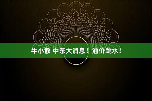 牛小散 中东大消息!油价跳水!