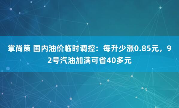 掌尚策 国内油价临时调控：每升少涨0.85元，92号汽油加满可省40多元