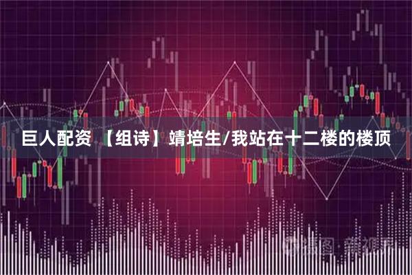 巨人配资 【组诗】靖培生/我站在十二楼的楼顶