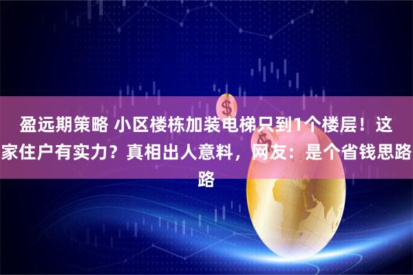 盈远期策略 小区楼栋加装电梯只到1个楼层!这家住户有实力?真相出人意料,网友:是个省钱思路
