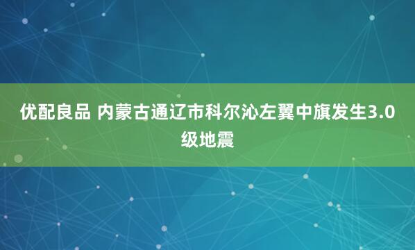 优配良品 内蒙古通辽市科尔沁左翼中旗发生3.0级地震