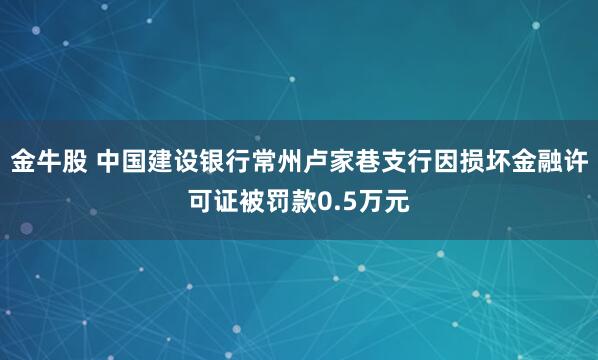 金牛股 中国建设银行常州卢家巷支行因损坏金融许可证被罚款0.5万元