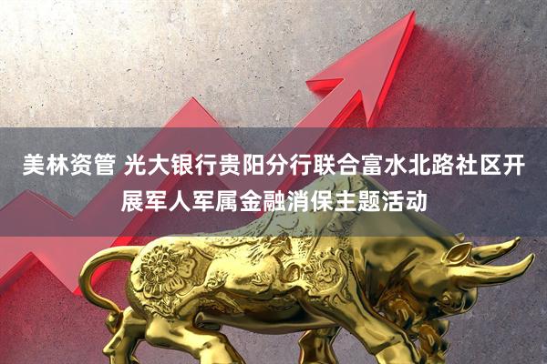 美林资管 光大银行贵阳分行联合富水北路社区开展军人军属金融消保主题活动